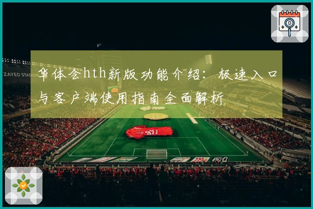 华体会hth新版功能介绍:极速入口与客户端使用指南全面解析