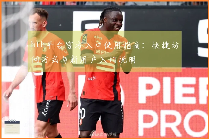 hth平台官方入口使用指南：快捷访问方式与新用户入门说明
