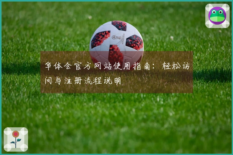 华体会官方网站使用指南：轻松访问与注册流程说明