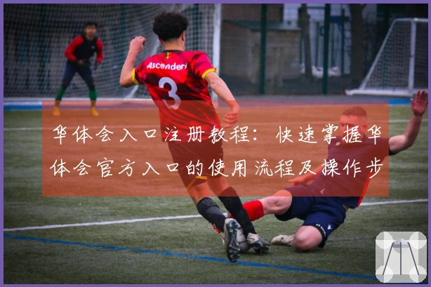 华体会入口注册教程：快速掌握华体会官方入口的使用流程及操作步骤说明