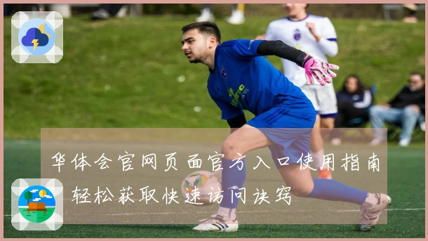华体会官网页面官方入口使用指南：轻松获取快速访问诀窍