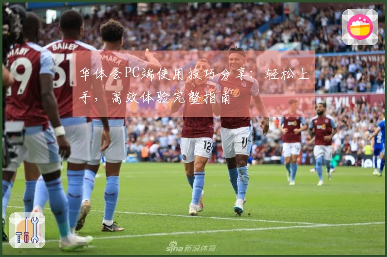 华体会PC端使用技巧分享:轻松上手,高效体验完整指南