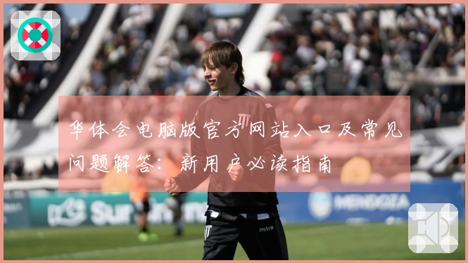 华体会电脑版官方网站入口及常见问题解答：新用户必读指南