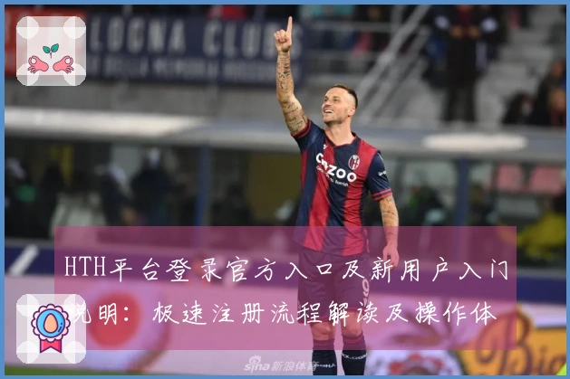 HTH平台登录官方入口及新用户入门说明：极速注册流程解读及操作体验分享