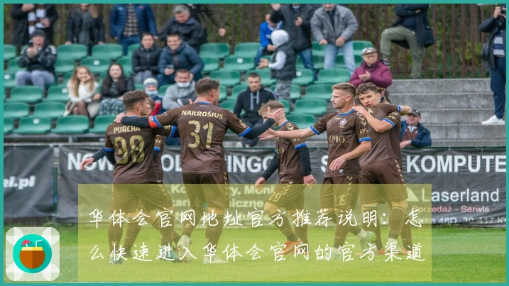 华体会官网地址官方推荐说明：怎么快速进入华体会官网的官方渠道指南