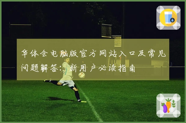 华体会电脑版官方网站入口及常见问题解答：新用户必读指南