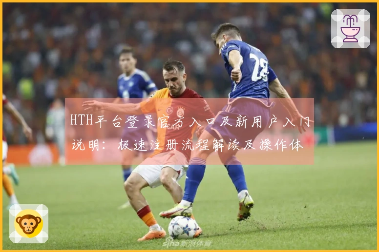 HTH平台登录官方入口及新用户入门说明:极速注册流程解读及操作体验分享