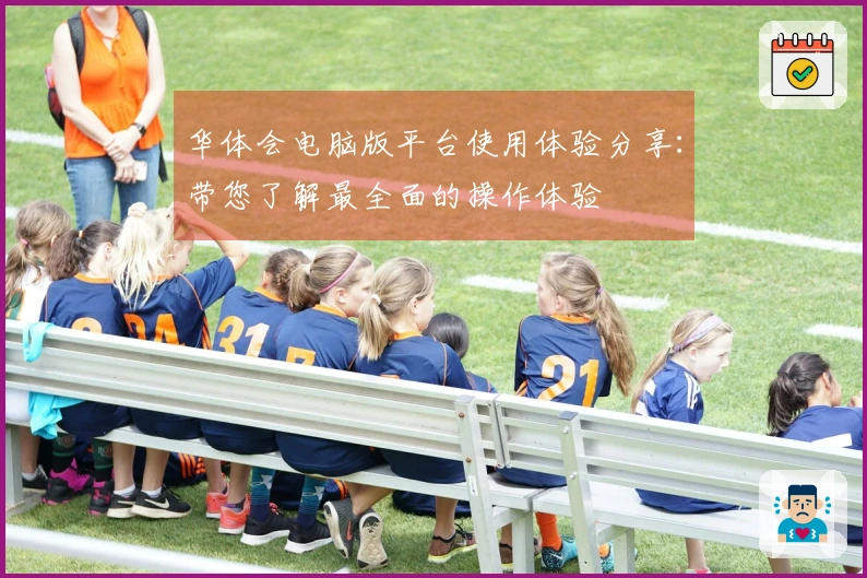 华体会电脑版平台使用体验分享：带您了解最全面的操作体验