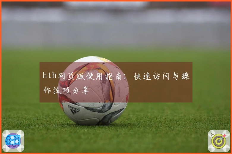 hth网页版使用指南：快速访问与操作技巧分享