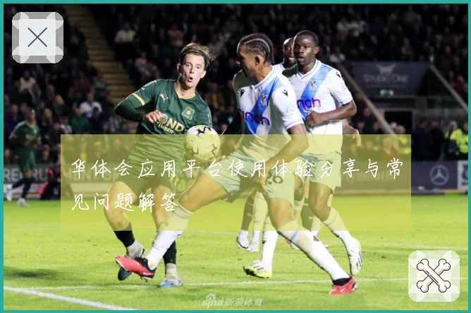 华体会应用平台使用体验分享与常见问题解答