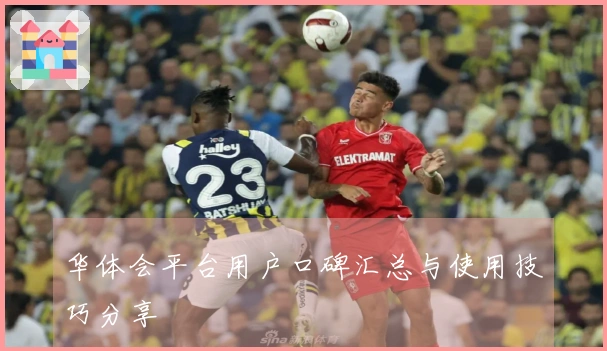 华体会平台用户口碑汇总与使用技巧分享