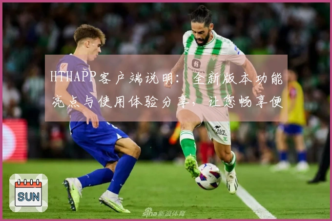 HTHAPP客户端说明：全新版本功能亮点与使用体验分享，让您畅享便捷生活助手