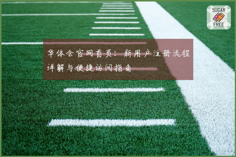 华体会官网首页：新用户注册流程详解与便捷访问指南